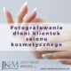 Fotografowanie dłoni klientek salonu kosmetycznego